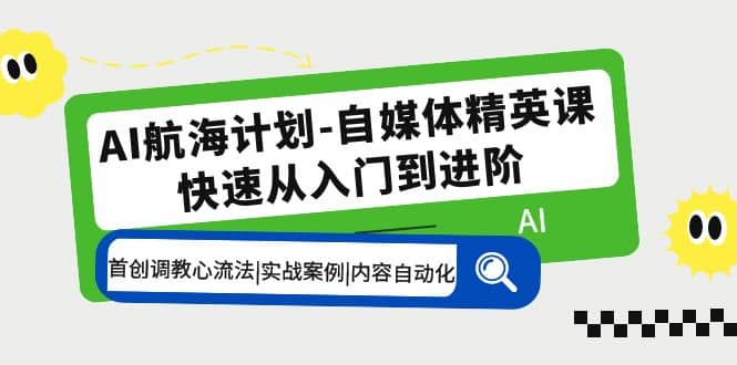 AI航海计划-自媒体精英课 入门到进阶 首创调教心流法|实战案例|内容自动化-百盟网