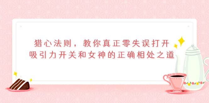 猎心法则，教你真正零失误打开吸引力开关和女神的正确相处之道-百盟网