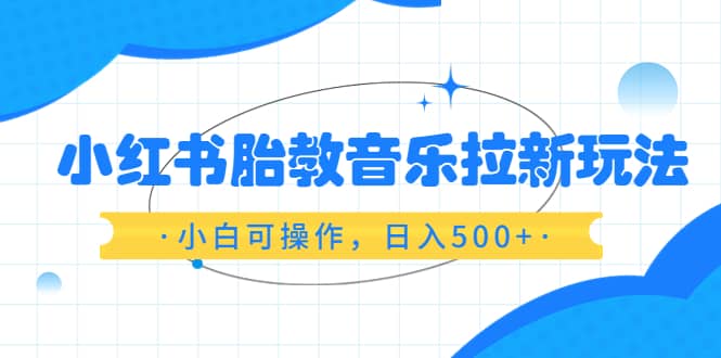 小红书胎教音乐拉新玩法，小白可操作，日入500+（资料已打包）-百盟网