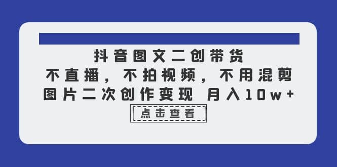 抖音图文二创带货，不直播，不拍视频，不用混剪，图片二次创作变现 月入10w-百盟网