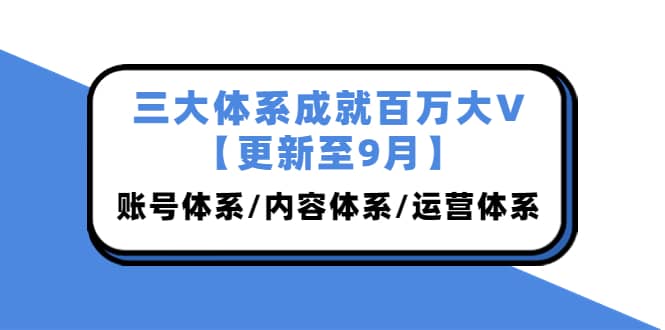 三大体系成就百万大V【更新至9月】，账号体系/内容体系/运营体系 (26节课)-百盟网