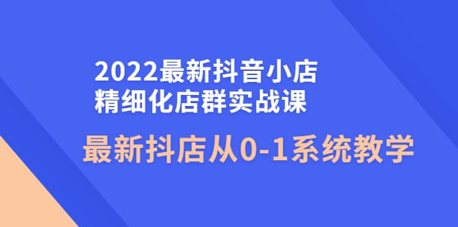 2022最新抖音小店精细化店群实战课，最新抖店从0-1系统教学-百盟网