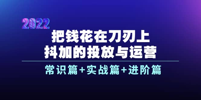 把钱花在刀刃上，抖加的投放与运营：常识篇+实战篇+进阶篇（28节课）-百盟网