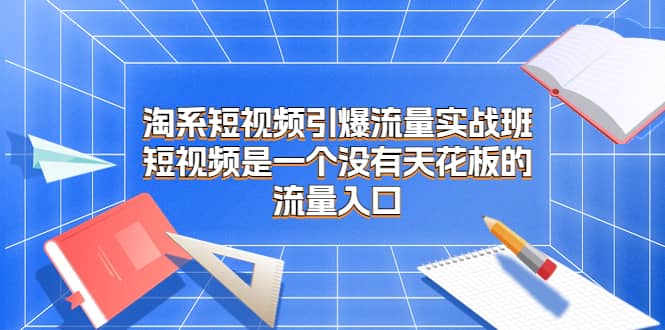 淘系短视频引爆流量实战班，短视频是一个没有天花板的流量入口-百盟网