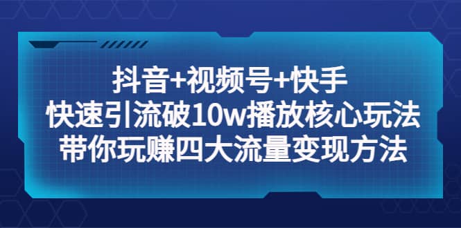 抖音+视频号+快手 快速引流破10w播放核心玩法：带你玩赚四大流量变现方法-百盟网