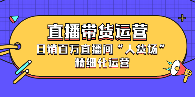 直播带货运营，销百万直播间“人货场”精细化运营-百盟网