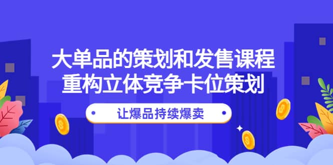 大单品的策划和发售课程：重构立体竞争卡位策划，让爆品持续爆卖-百盟网