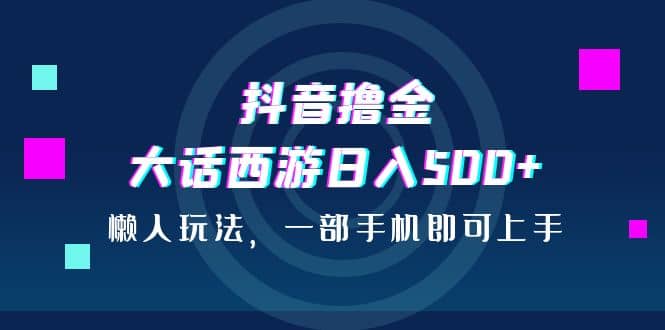 抖音撸金，大话西游日入500+，懒人玩法，一部手机即可上手-百盟网