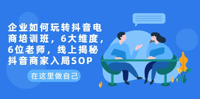 企业如何玩转抖音电商培训班，6大维度，6位老师，线上揭秘抖音商家入局SOP-百盟网