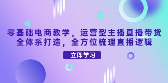 零基础电商教学，运营型主播直播带货全体系打造，全方位梳理直播逻辑-百盟网