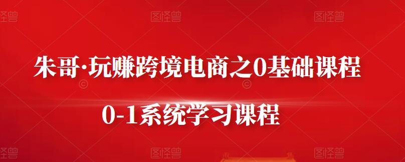 朱哥·玩赚跨境电商之0基础课程，0-1系统学习课程-百盟网