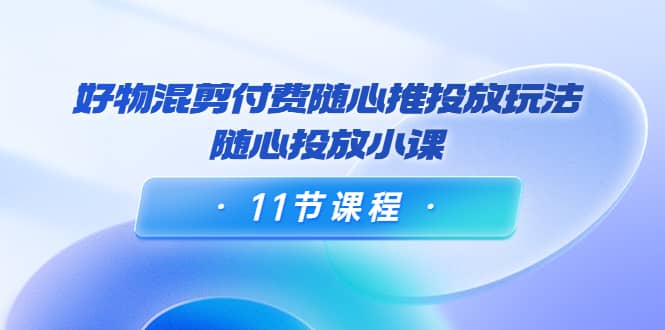 好物混剪付费随心推投放玩法，随心投放小课（11节课程）-百盟网