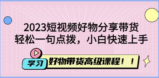 2023短视频好物分享带货，好物带货高级课程，轻松一句点拨，小白快速上手-百盟网