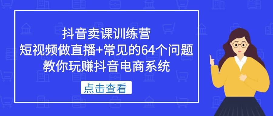 抖音卖课训练营，短视频做直播+常见的64个问题 教你玩赚抖音电商系统-百盟网