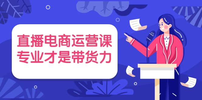 直播电商运营课，专业才是带货力 价值699-百盟网