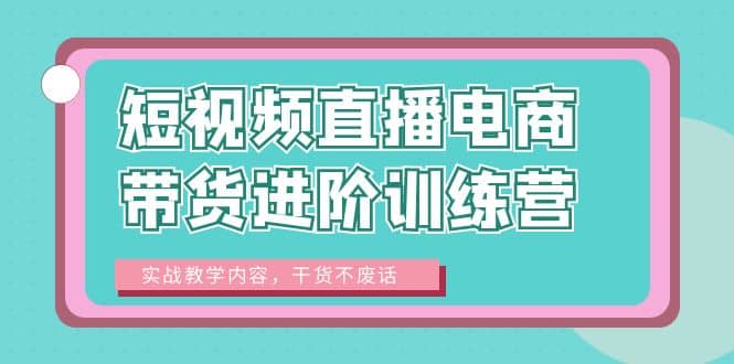 短视频直播电商带货进阶训练营：实战教学内容，干货不废话-百盟网