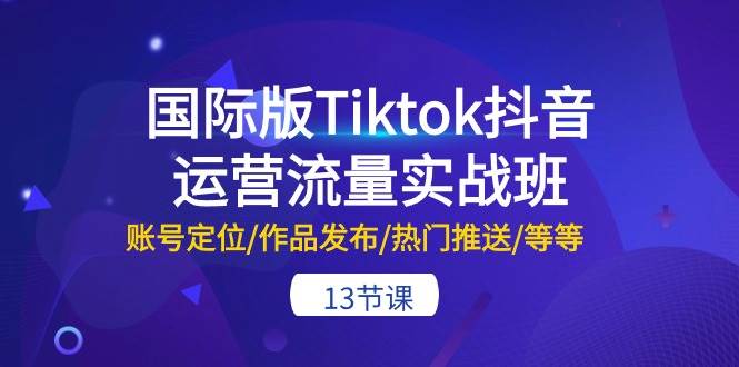 国际版Tiktok抖音运营流量实战班：账号定位/作品发布/热门推送/等等-13节-百盟网