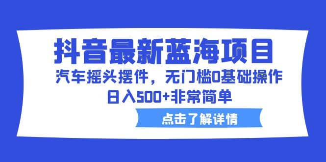 抖音最新蓝海项目，汽车摇头摆件，无门槛0基础操作，日入500+非常简单-百盟网