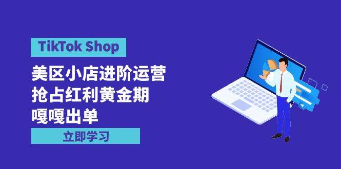 TikTok Shop-美区小店进阶运营，抢占红利黄金期 嘎嘎出单（7节课）-百盟网