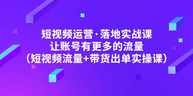 短视频运营·落地实战课 让账号有更多的流量（短视频流量+带货出单实操）-百盟网