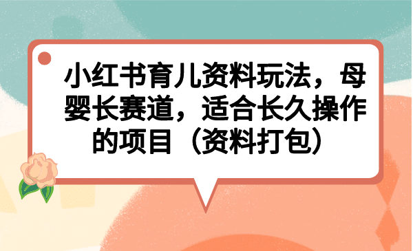 小红书育儿资料玩法，母婴长赛道，适合长久操作的项目（资料打包）-百盟网