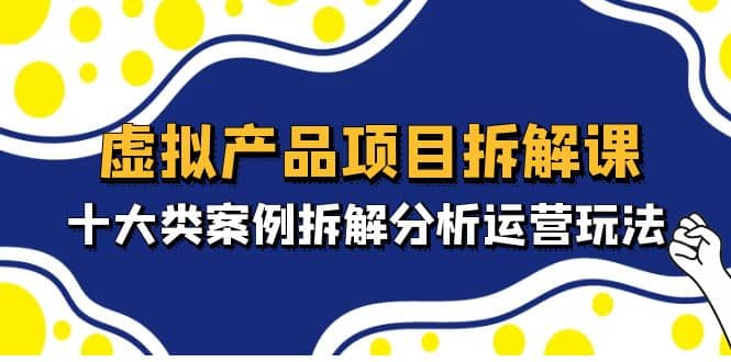 虚拟产品项目拆解课，十大类案例拆解分析运营玩法（11节课）-百盟网