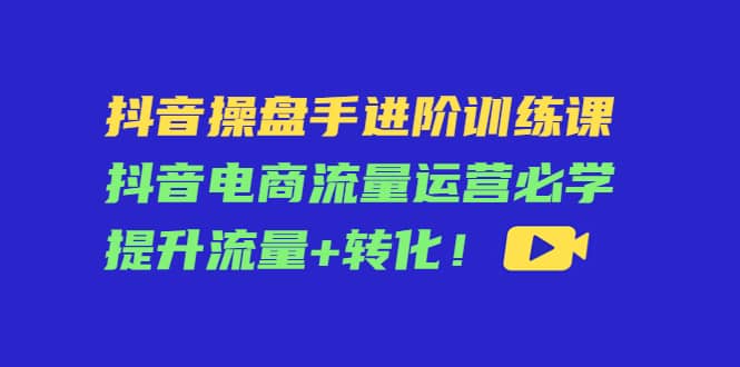 抖音操盘手进阶训练课：抖音电商流量运营必学，提升流量+转化-百盟网