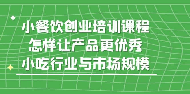 小餐饮创业培训课程，怎样让产品更优秀，小吃行业与市场规模-百盟网