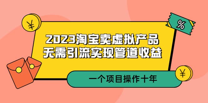 2023淘宝卖虚拟产品，无需引流实现管道收益 一个项目能操作十年-百盟网