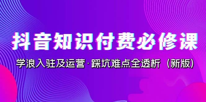 抖音·知识付费·必修课，学浪入驻及运营·踩坑难点全透析（2023新版）-百盟网