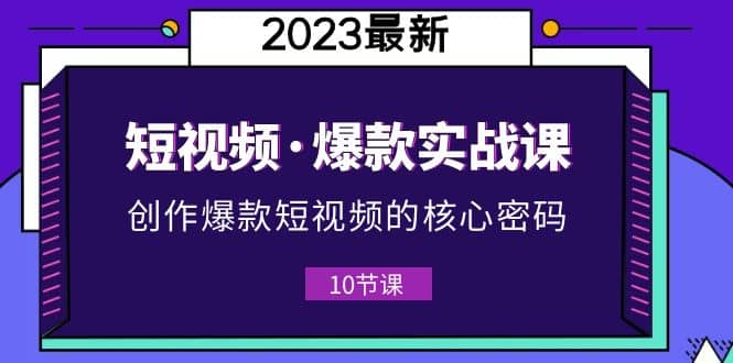 2023短视频·爆款实战课，创作·爆款短视频的核心·密码（10节视频课）-百盟网