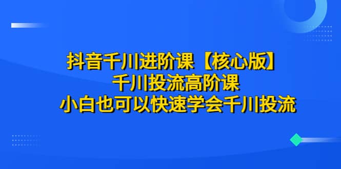 抖音千川进阶课【核心版】 千川投流高阶课 小白也可以快速学会千川投流-百盟网