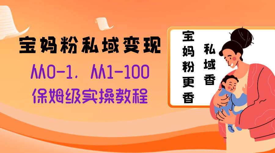 宝妈粉私域变现从0-1，从1-100，保姆级实操教程，长久稳定的变现之法-百盟网