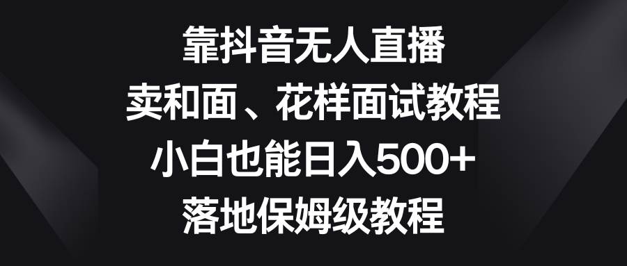 靠抖音无人直播，卖和面、花样面试教程，小白也能日入500+，落地保姆级教程-百盟网