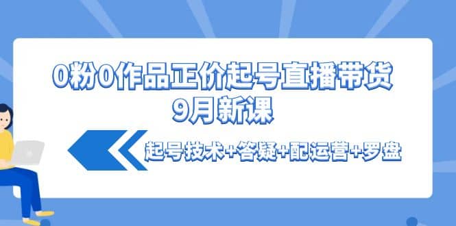 0粉0作品正价起号直播带货9月新课：起号技术+答疑+配运营+罗盘-百盟网