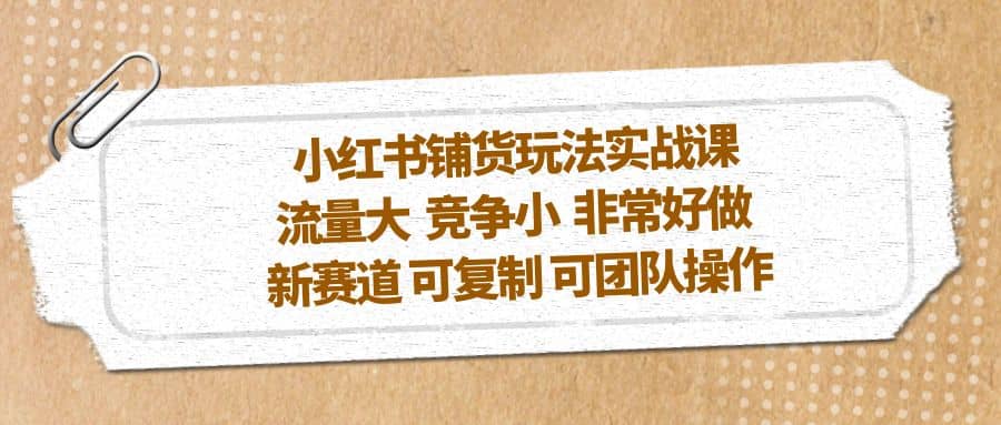 小红书铺货玩法实战课，流量大 竞争小 非常好做 新赛道 可复制 可团队操作-百盟网