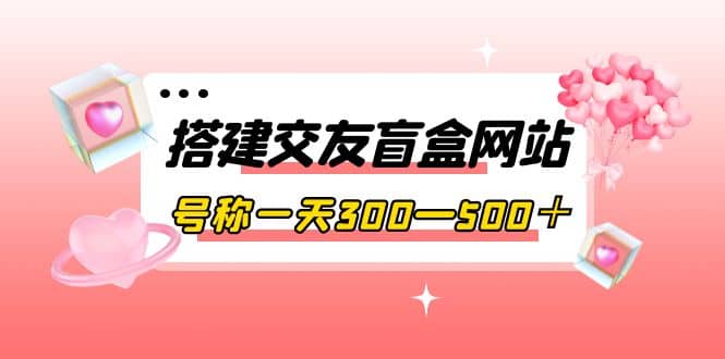 搭建交友盲盒网站，号称一天300—500＋【源码+教程】-百盟网