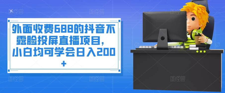 外面收费688的抖音不露脸投屏直播项目，小白均可学会日入200+-百盟网