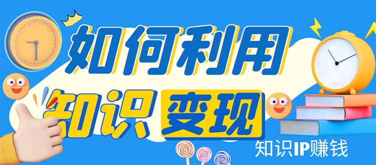 知识IP变现训练营：手把手带你如何做知识IP赚钱，助你逆袭人生-百盟网