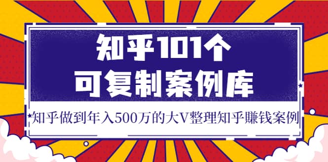 知乎101个可复制案例库，知乎做到年入500万的大V整理知乎賺钱案例-百盟网