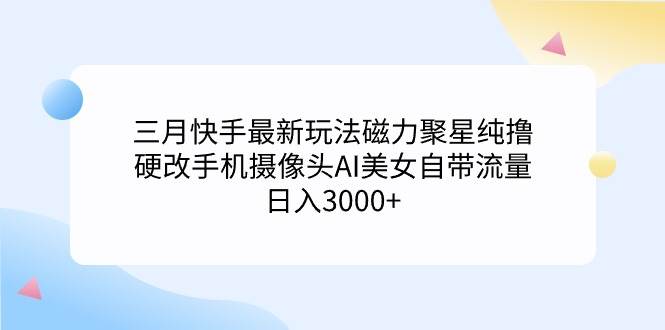 三月快手最新玩法磁力聚星纯撸，硬改手机摄像头AI美女自带流量日入3000+…-百盟网