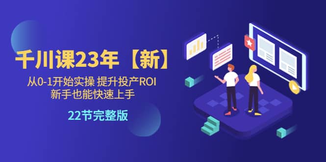 千川课23年【新】从0-1开始实操 提升投产ROI 新手也能快速上手 22节完整版-百盟网