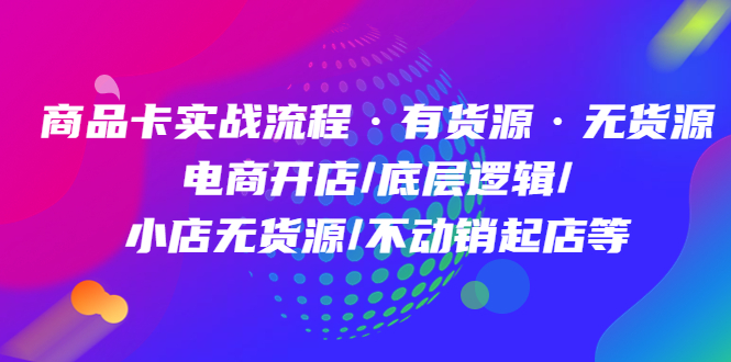 商品卡实战流程·有货源无货源 电商开店/底层逻辑/小店无货源/不动销起店等-百盟网