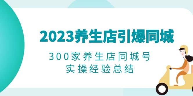 2023养生店·引爆同城，300家养生店同城号实操经验总结-百盟网