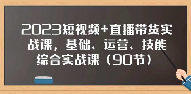 2023短视频+直播带货实战课，基础、运营、技能综合实操课（90节）-百盟网