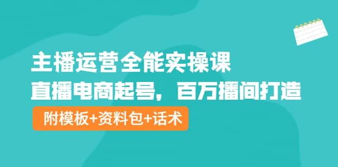 主播运营全能实操课：直播电商起号，百万播间打造（附模板+资料包+话术）-百盟网