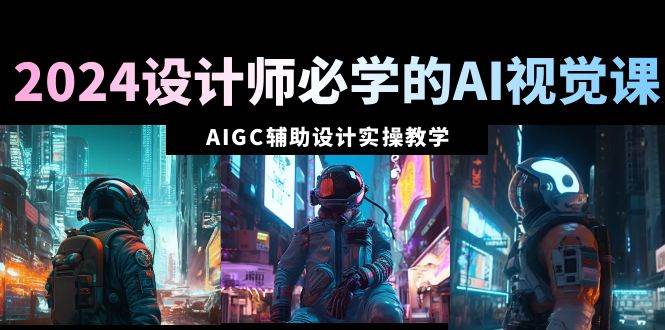 2024设计师必学的AI视觉课：AIGC辅助设计实操教学（66节课）-百盟网