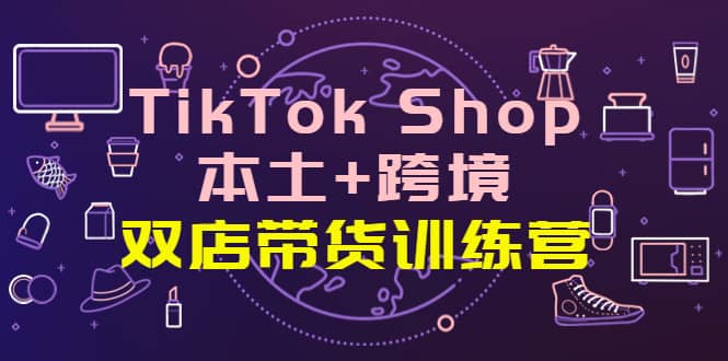 TikTok Shop本土+跨境 双店带货训练营（第十五期）全球好物买卖 一店卖全球-百盟网