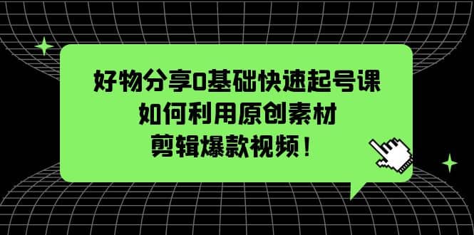 好物分享0基础快速起号课：如何利用原创素材剪辑爆款视频！-百盟网