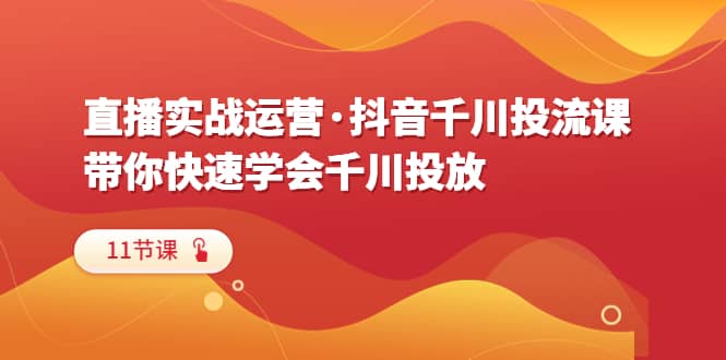 直播实战运营·抖音千川投流课，带你快速学会千川投放（11节课）-百盟网